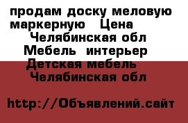 продам доску меловую маркерную › Цена ­ 800 - Челябинская обл. Мебель, интерьер » Детская мебель   . Челябинская обл.